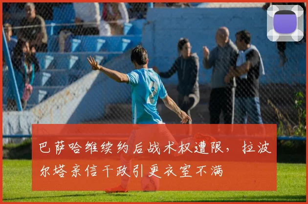 巴萨哈维续约后战术权遭限，拉波尔塔亲信干政引更衣室不满