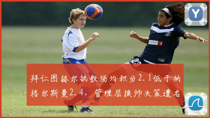 拜仁图赫尔执教场均积分2.1低于纳格尔斯曼2.4，管理层换帅决策遭名宿质疑