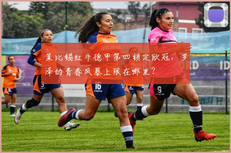 莱比锡红牛德甲第四锁定欧冠，罗泽的青春风暴上限在哪里？
