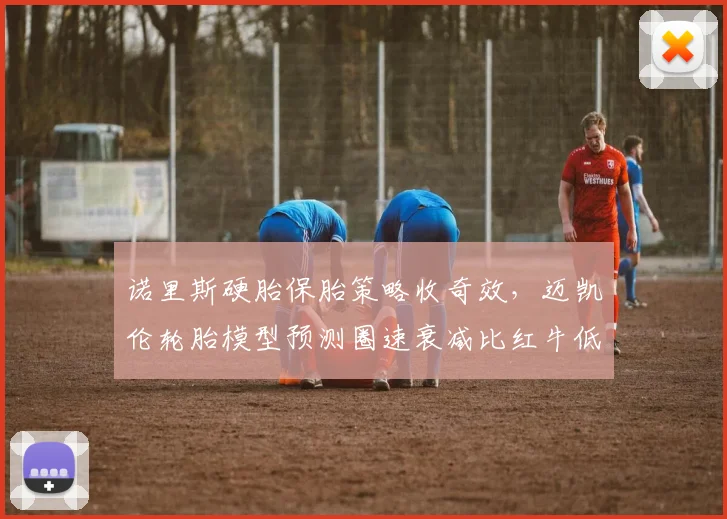 诺里斯硬胎保胎策略收奇效，迈凯伦轮胎模型预测圈速衰减比红牛低0.12秒
