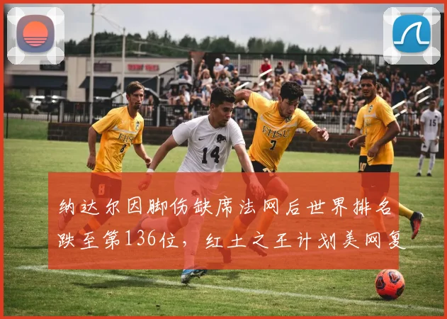 纳达尔因脚伤缺席法网后世界排名跌至第136位，红土之王计划美网复出