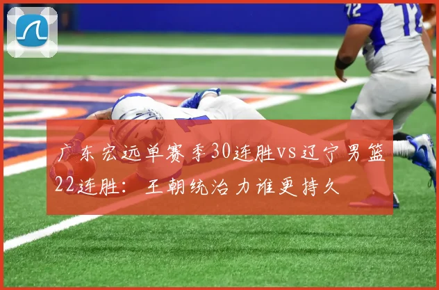广东宏远单赛季30连胜vs辽宁男篮22连胜：王朝统治力谁更持久