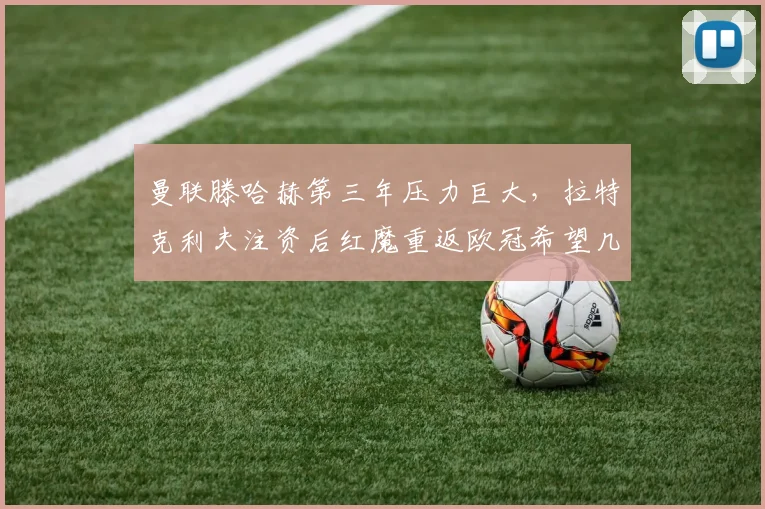 曼联滕哈赫第三年压力巨大，拉特克利夫注资后红魔重返欧冠希望几何？