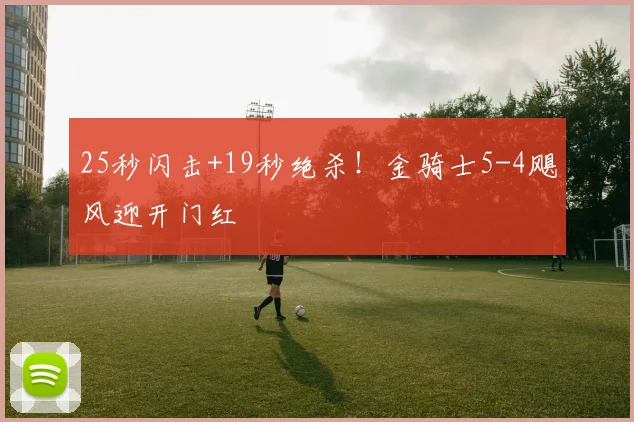 25秒闪击+19秒绝杀！金骑士5-4飓风迎开门红