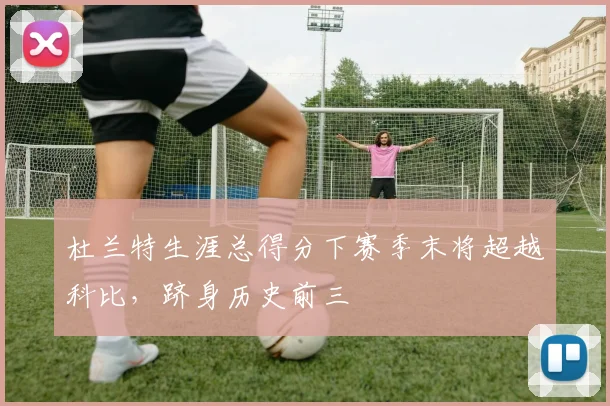 杜兰特生涯总得分下赛季末将超越科比，跻身历史前三