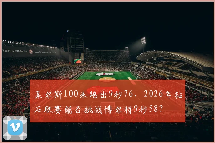 莱尔斯100米跑出9秒76，2026年钻石联赛能否挑战博尔特9秒58？
