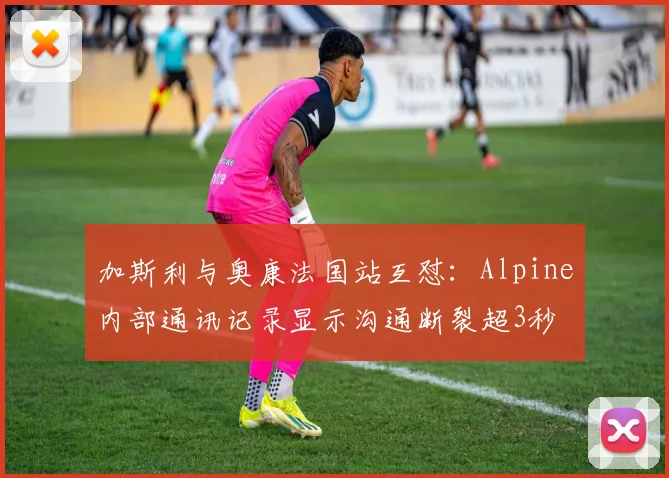 加斯利与奥康法国站互怼：Alpine内部通讯记录显示沟通断裂超3秒