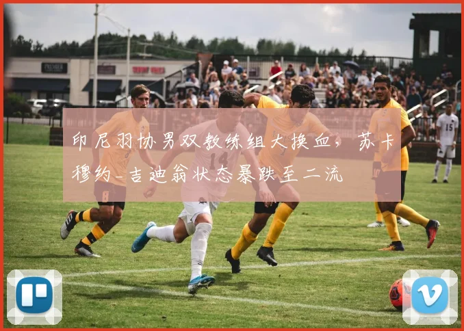 印尼羽协男双教练组大换血，苏卡穆约_吉迪翁状态暴跌至二流