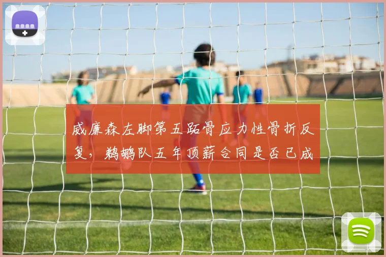 威廉森左脚第五跖骨应力性骨折反复，鹈鹕队五年顶薪合同是否已成死局？