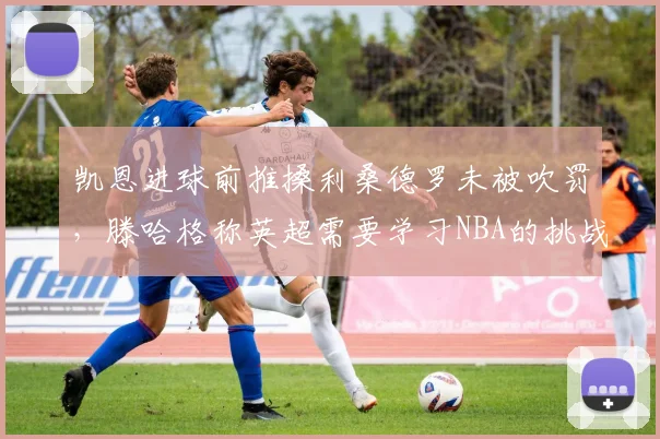 凯恩进球前推搡利桑德罗未被吹罚，滕哈格称英超需要学习NBA的挑战机制