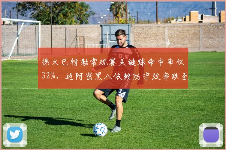 热火巴特勒常规赛关键球命中率仅32%，迈阿密黑八依赖防守效率跌至第15__br_